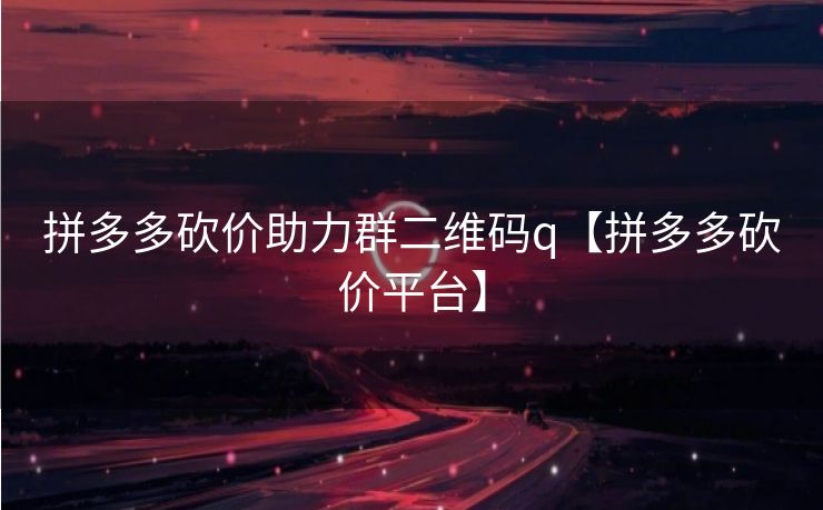 拼多多砍价助力群二维码q【拼多多砍价平台】