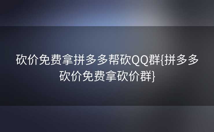 砍价免费拿拼多多帮砍QQ群{拼多多砍价免费拿砍价群}