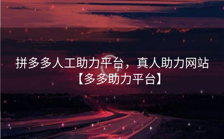 拼多多人工助力平台，真人助力网站【多多助力平台】