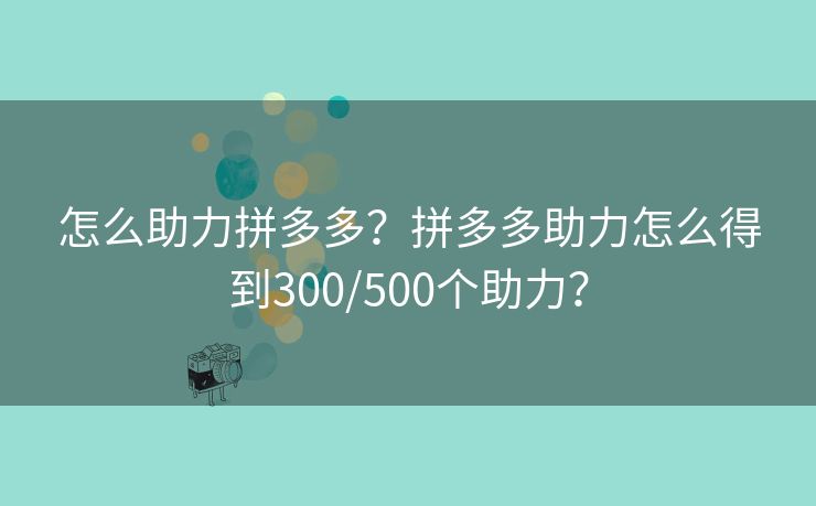 怎么助力拼多多？拼多多助力怎么得到300/500个助力？