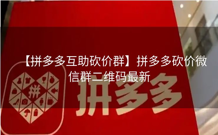 【拼多多互助砍价群】拼多多砍价微信群二维码最新