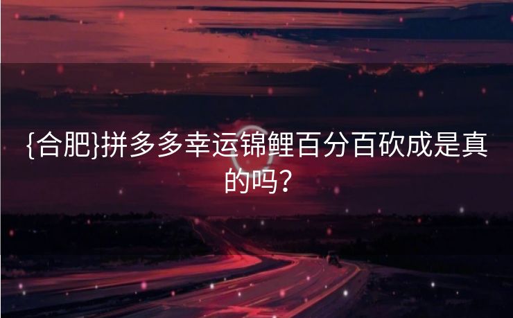 {合肥}拼多多幸运锦鲤百分百砍成是真的吗？