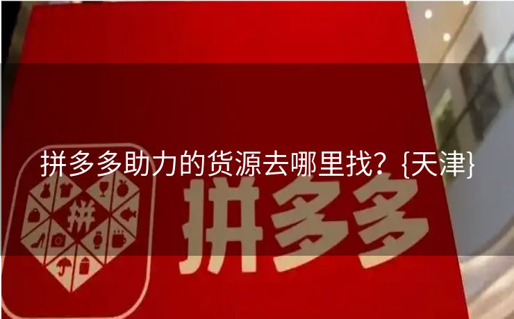 拼多多助力的货源去哪里找？{天津}