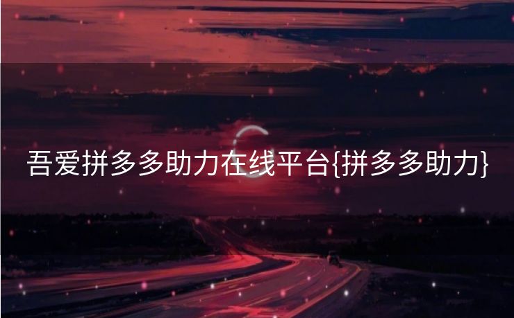 吾爱拼多多助力在线平台{拼多多助力}