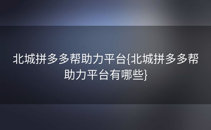 北城拼多多帮助力平台{北城拼多多帮助力平台有哪些}
