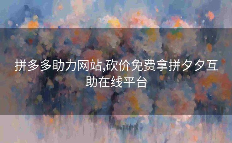 拼多多助力网站,砍价免费拿拼夕夕互助在线平台