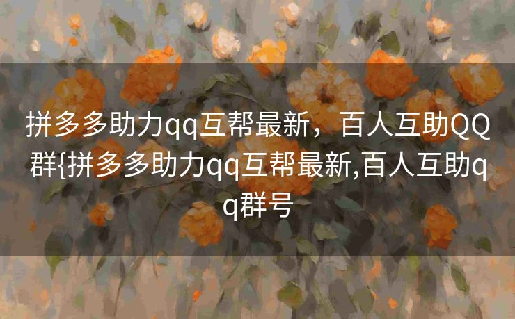 拼多多助力qq互帮最新，百人互助QQ群{拼多多助力qq互帮最新,百人互助qq群号