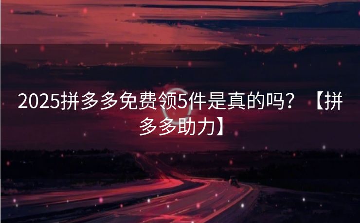 2025拼多多免费领5件是真的吗？【拼多多助力】
