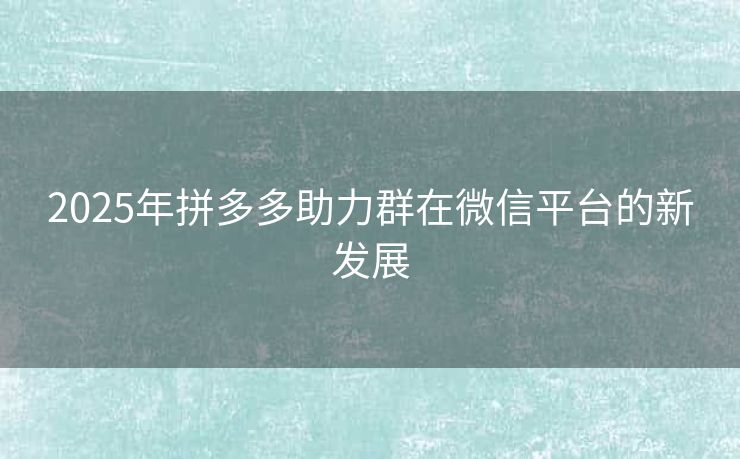 2025年拼多多助力群在微信平台的新发展