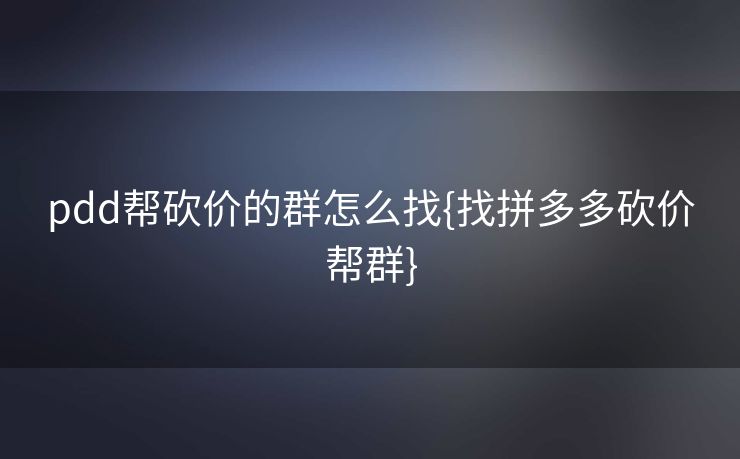 pdd帮砍价的群怎么找{找拼多多砍价帮群}