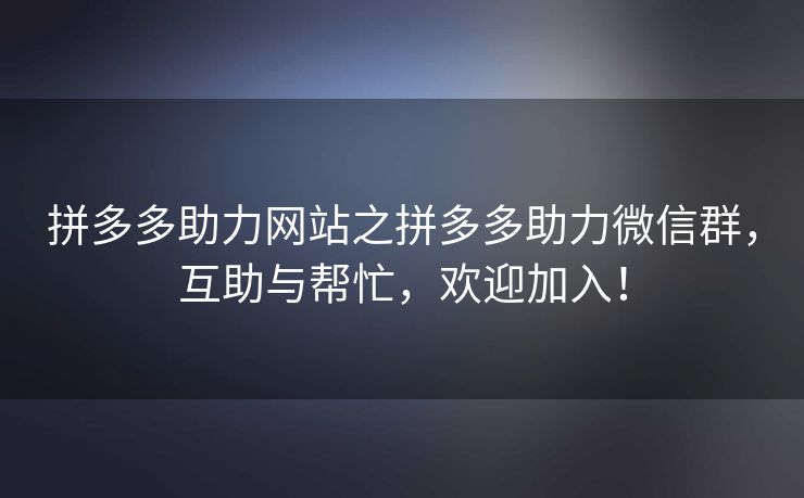 拼多多助力网站之拼多多助力微信群，互助与帮忙，欢迎加入！