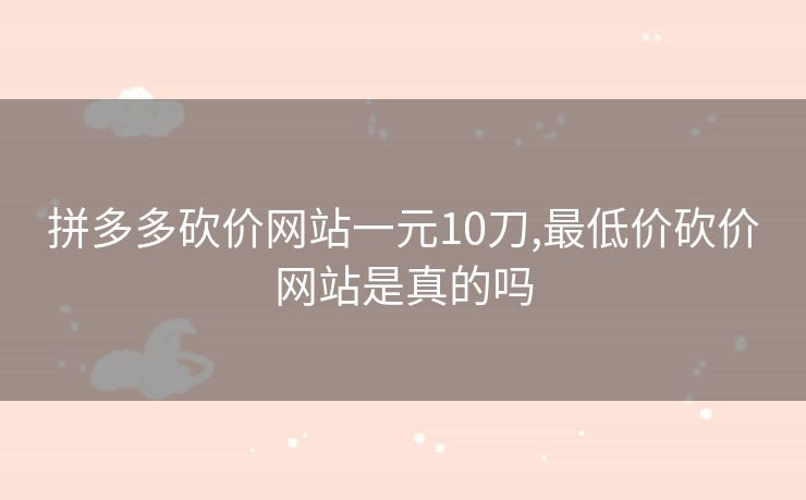 拼多多砍价网站一元10刀,最低价砍价网站是真的吗