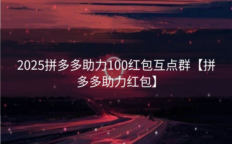 2025拼多多助力100红包互点群【拼多多助力红包】