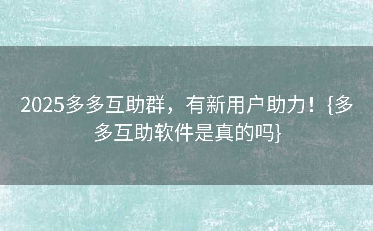 2025多多互助群，有新用户助力！{多多互助软件是真的吗}