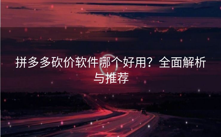 拼多多砍价软件哪个好用？全面解析与推荐