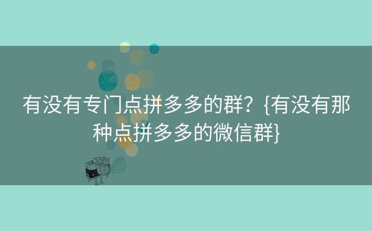 有没有专门点拼多多的群？{有没有那种点拼多多的微信群}