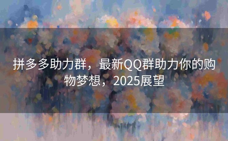 拼多多助力群，最新QQ群助力你的购物梦想，2025展望