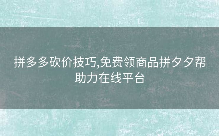拼多多砍价技巧,免费领商品拼夕夕帮助力在线平台