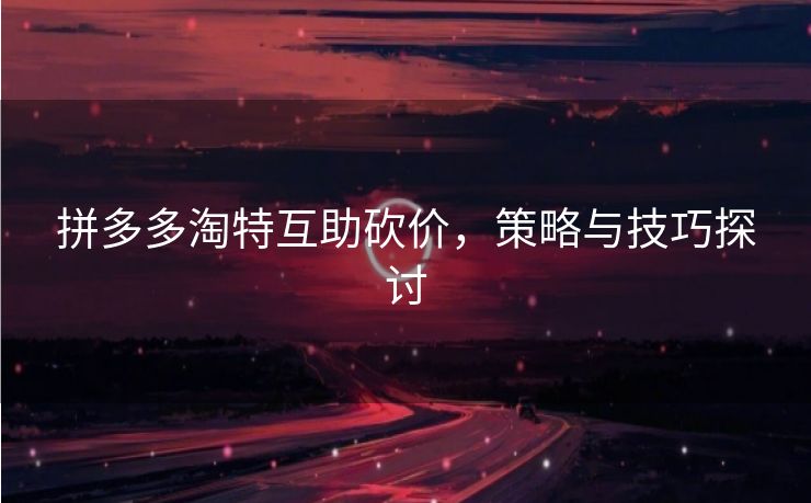 拼多多淘特互助砍价，策略与技巧探讨