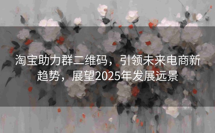淘宝助力群二维码，引领未来电商新趋势，展望2025年发展远景