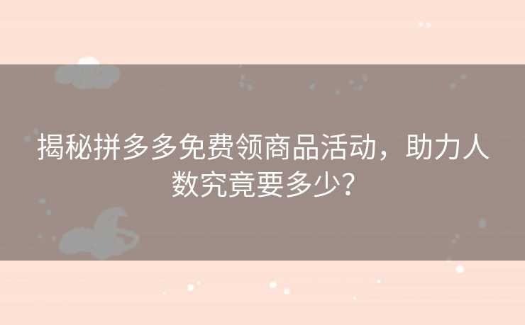 揭秘拼多多免费领商品活动，助力人数究竟要多少？