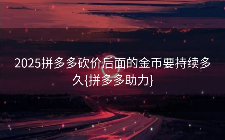 2025拼多多砍价后面的金币要持续多久{拼多多助力}