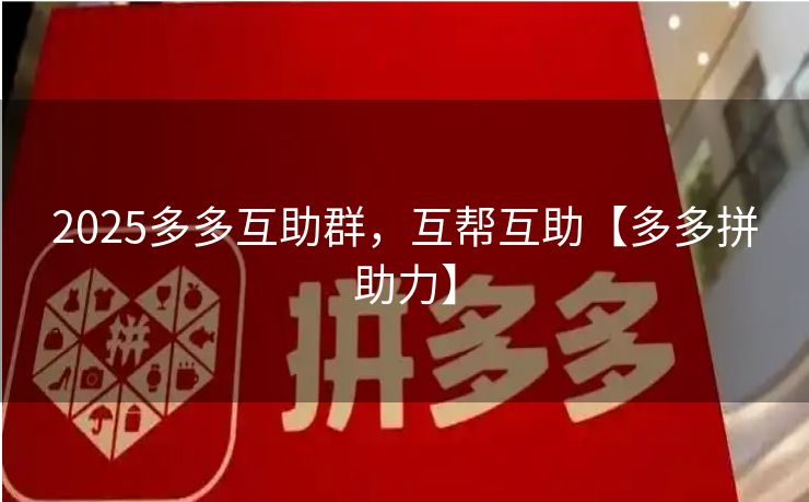 2025多多互助群，互帮互助【多多拼助力】