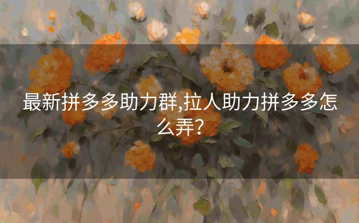 最新拼多多助力群,拉人助力拼多多怎么弄？