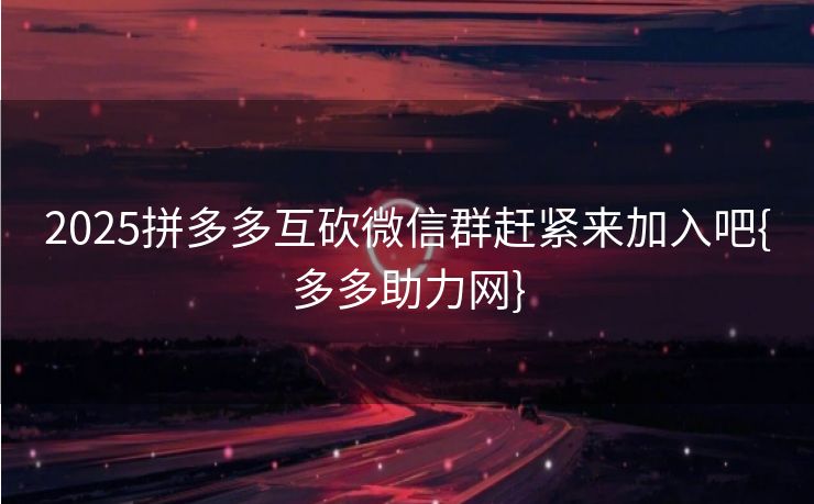 2025拼多多互砍微信群赶紧来加入吧{多多助力网}