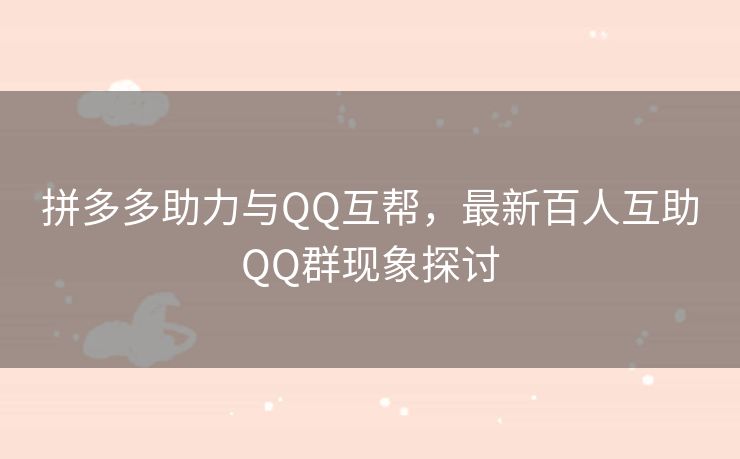 拼多多助力与QQ互帮，最新百人互助QQ群现象探讨