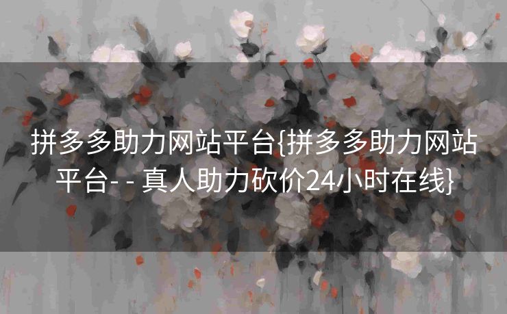 拼多多助力网站平台{拼多多助力网站平台- - 真人助力砍价24小时在线}