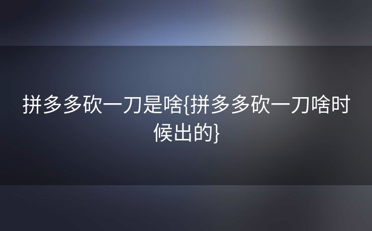 拼多多砍一刀是啥{拼多多砍一刀啥时候出的}