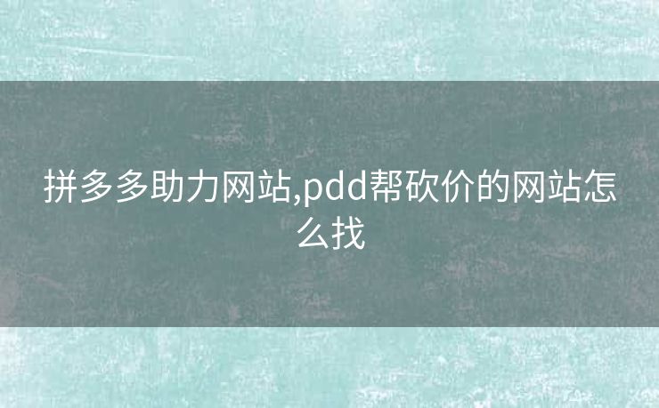 拼多多助力网站,pdd帮砍价的网站怎么找