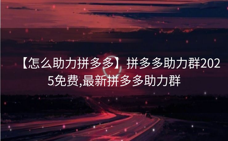 【怎么助力拼多多】拼多多助力群2025免费,最新拼多多助力群