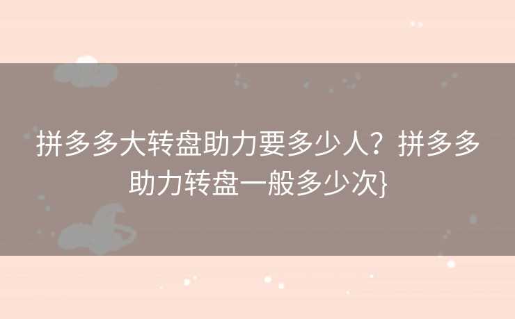 拼多多大转盘助力要多少人？拼多多助力转盘一般多少次}