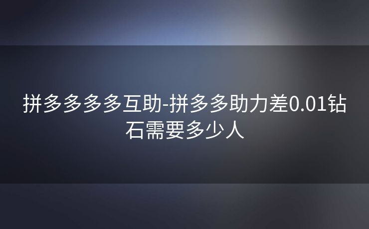 拼多多多多互助-拼多多助力差0.01钻石需要多少人