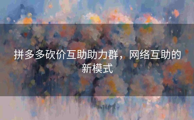 拼多多砍价互助助力群，网络互助的新模式