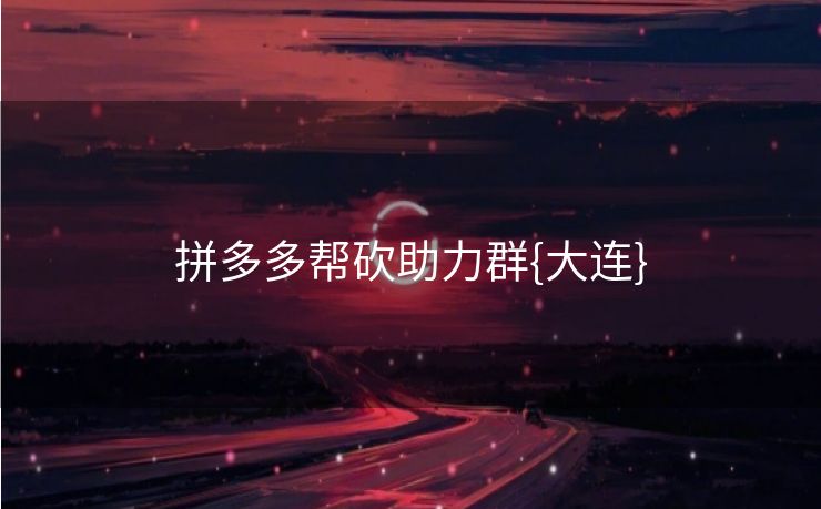 拼多多帮砍助力群{大连}