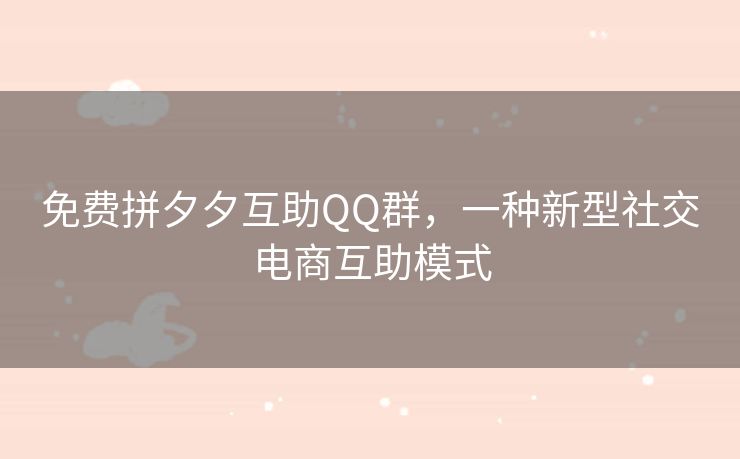 免费拼夕夕互助QQ群，一种新型社交电商互助模式