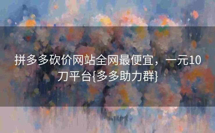 拼多多砍价网站全网最便宜，一元10刀平台{多多助力群}