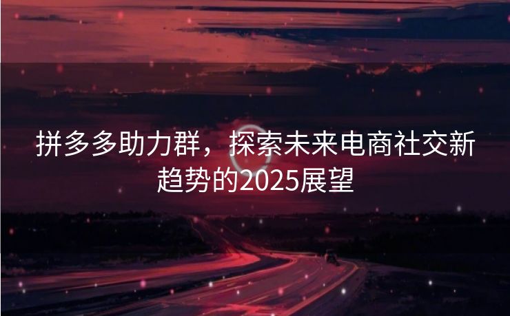 拼多多助力群，探索未来电商社交新趋势的2025展望