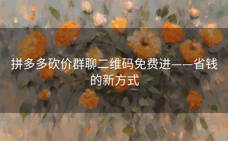 拼多多砍价群聊二维码免费进——省钱的新方式