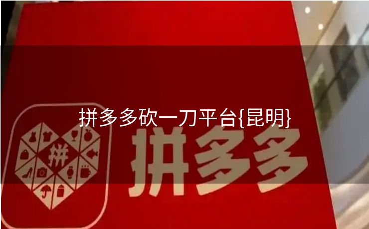拼多多砍一刀平台{昆明}