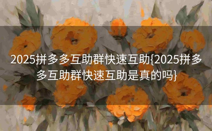 2025拼多多互助群快速互助{2025拼多多互助群快速互助是真的吗}