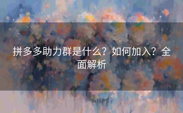 拼多多助力群是什么？如何加入？全面解析