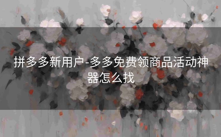 拼多多新用户-多多免费领商品活动神器怎么找