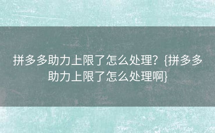 拼多多助力上限了怎么处理？{拼多多助力上限了怎么处理啊}