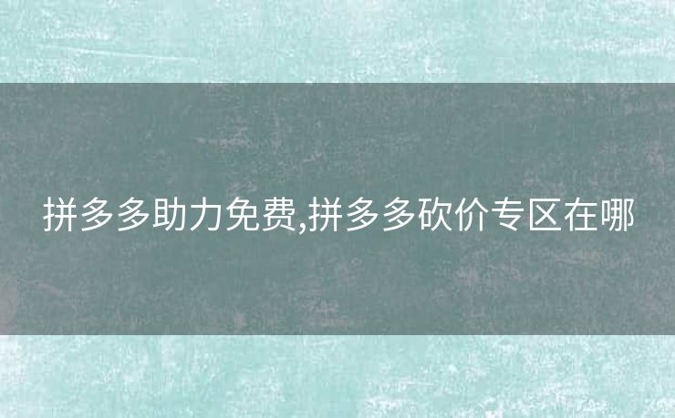 拼多多助力免费,拼多多砍价专区在哪