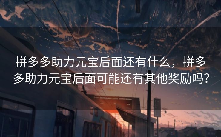 拼多多助力元宝后面还有什么，拼多多助力元宝后面可能还有其他奖励吗？