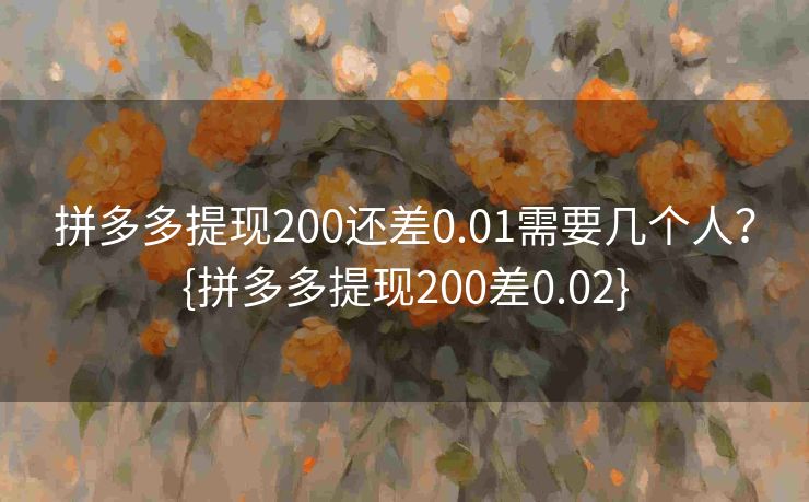 拼多多提现200还差0.01需要几个人？{拼多多提现200差0.02}